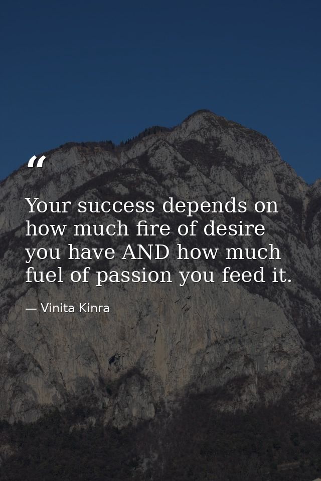 Your success depends on how much fire of desire you have AND how much fuel of passion you feed it. — Vinita Kinra