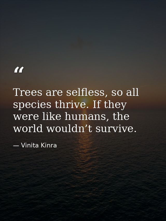 Trees are selfless, so all species thrive. If they were like humans, the world wouldn’t survive. — Vinita Kinra