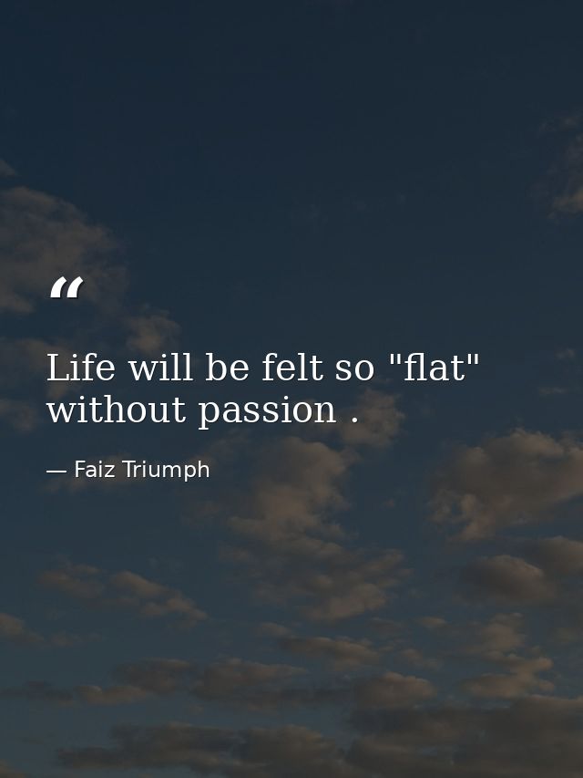 Life will be felt so "flat" without passion . — Faiz Triumph