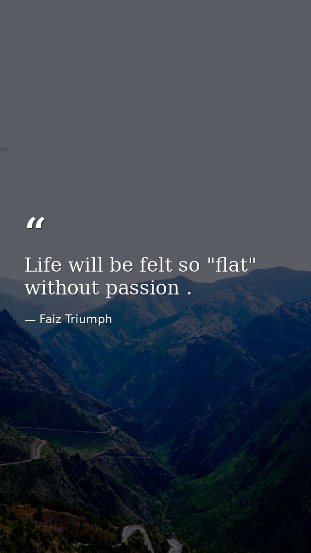 Life will be felt so "flat" without passion . — Faiz Triumph
