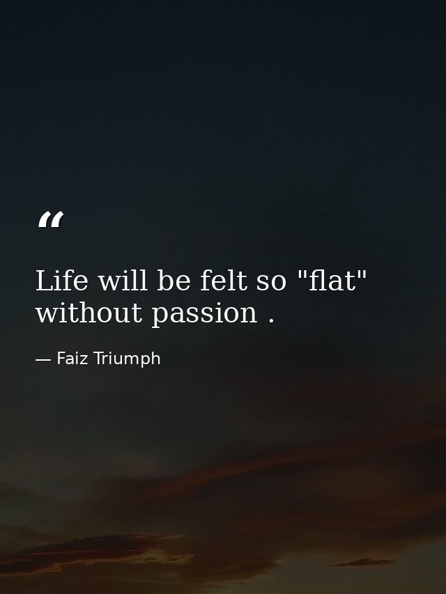 Life will be felt so "flat" without passion . — Faiz Triumph