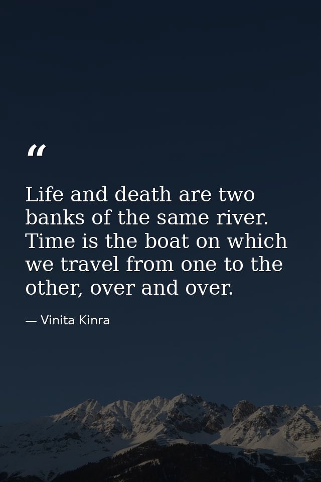 Life and death are two banks of the same river. Time is the boat on which we travel from one to the other, over and over — Vinita Kinra