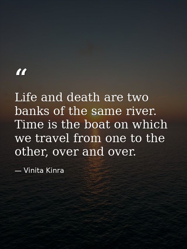 Life and death are two banks of the same river. Time is the boat on which we travel from one to the other, over and over — Vinita Kinra