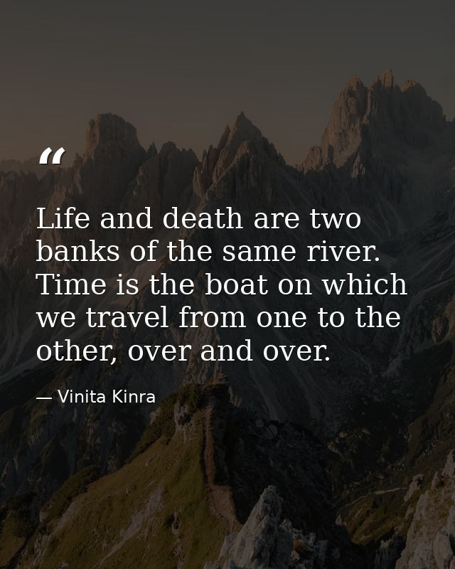 Life and death are two banks of the same river. Time is the boat on which we travel from one to the other, over and over — Vinita Kinra