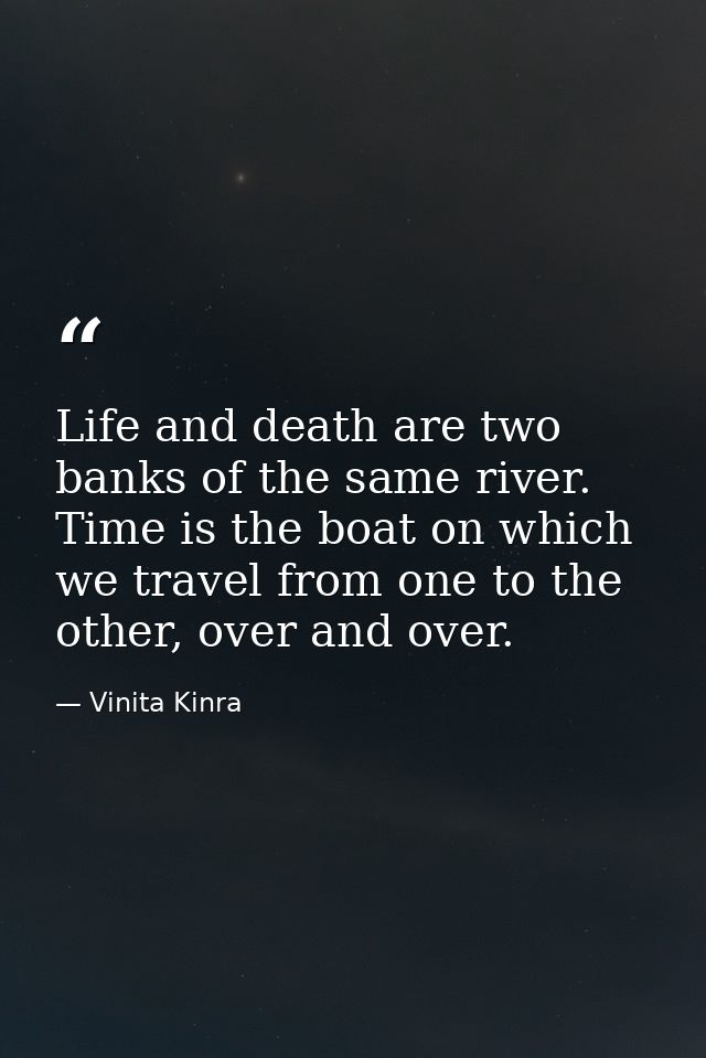 Life and death are two banks of the same river. Time is the boat on which we travel from one to the other, over and over — Vinita Kinra