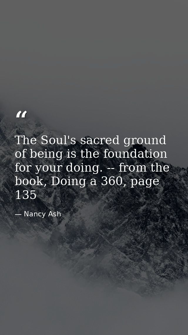 The Soul's sacred ground of being is the foundation for your doing. -- from the book, Doing a 360, page 135 — Nancy Ash