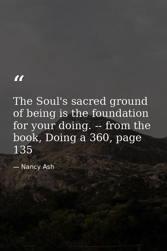 The Soul's sacred ground of being is the foundation for your doing. -- from the book, Doing a 360, page 135 — Nancy Ash