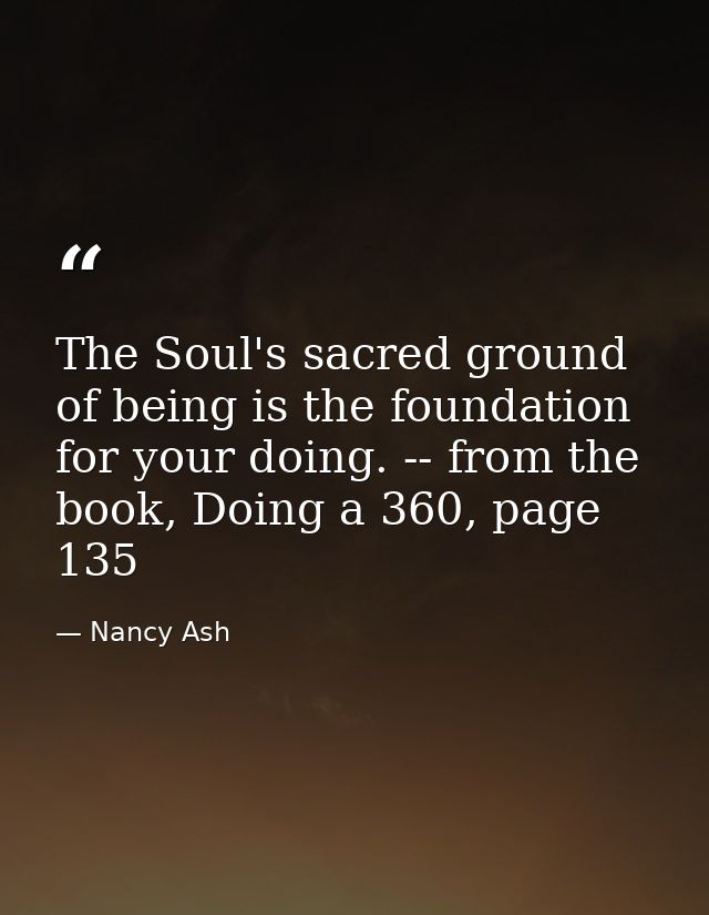 The Soul's sacred ground of being is the foundation for your doing. -- from the book, Doing a 360, page 135 — Nancy Ash
