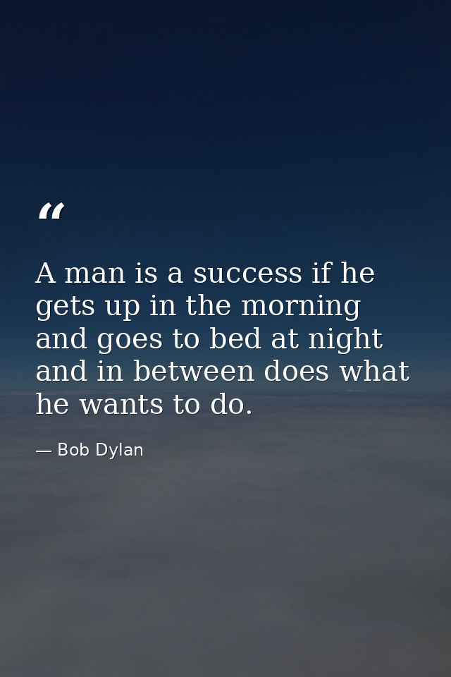 A man is a success if he gets up in the morning and goes to bed at night and in between does what he wants to do. — Bob Dylan