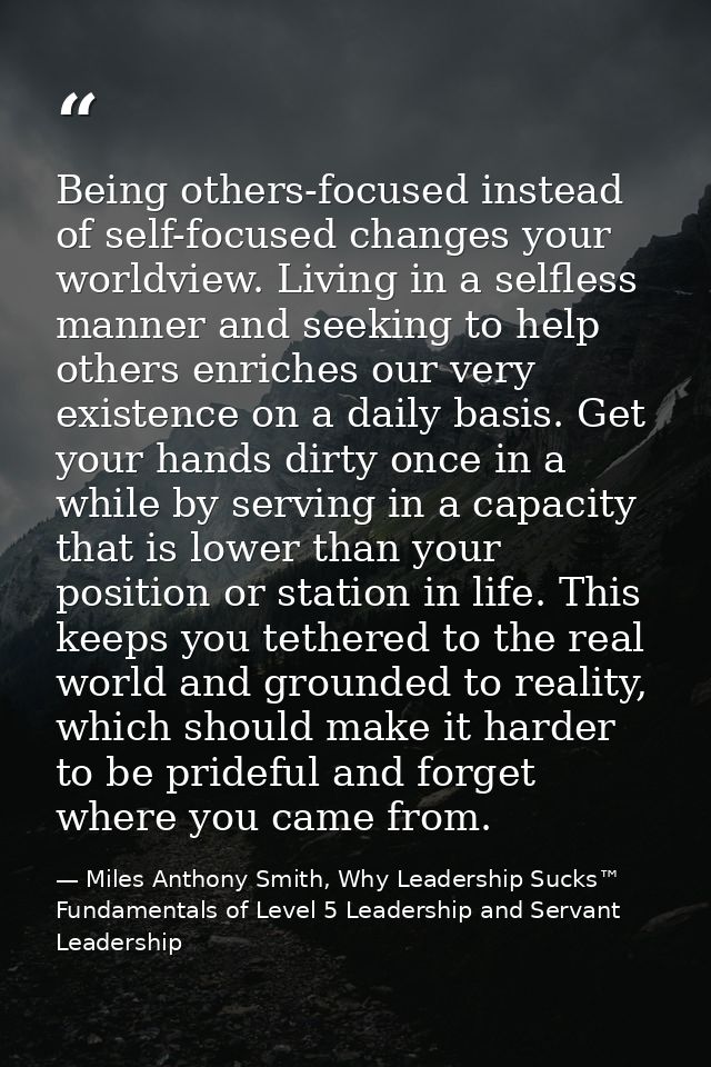 Being others-focused instead of self-focused changes your worldview. Living in a selfless manner and seeking to help oth — Miles Anthony Smith, Why Leadership Sucks™ Fundamentals of Level 5 Leadership and Servant Leadership