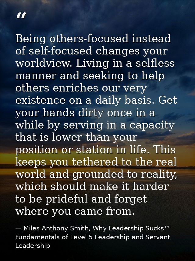 Being others-focused instead of self-focused changes your worldview. Living in a selfless manner and seeking to help oth — Miles Anthony Smith, Why Leadership Sucks™ Fundamentals of Level 5 Leadership and Servant Leadership