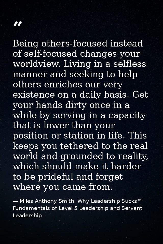 Being others-focused instead of self-focused changes your worldview. Living in a selfless manner and seeking to help oth — Miles Anthony Smith, Why Leadership Sucks™ Fundamentals of Level 5 Leadership and Servant Leadership