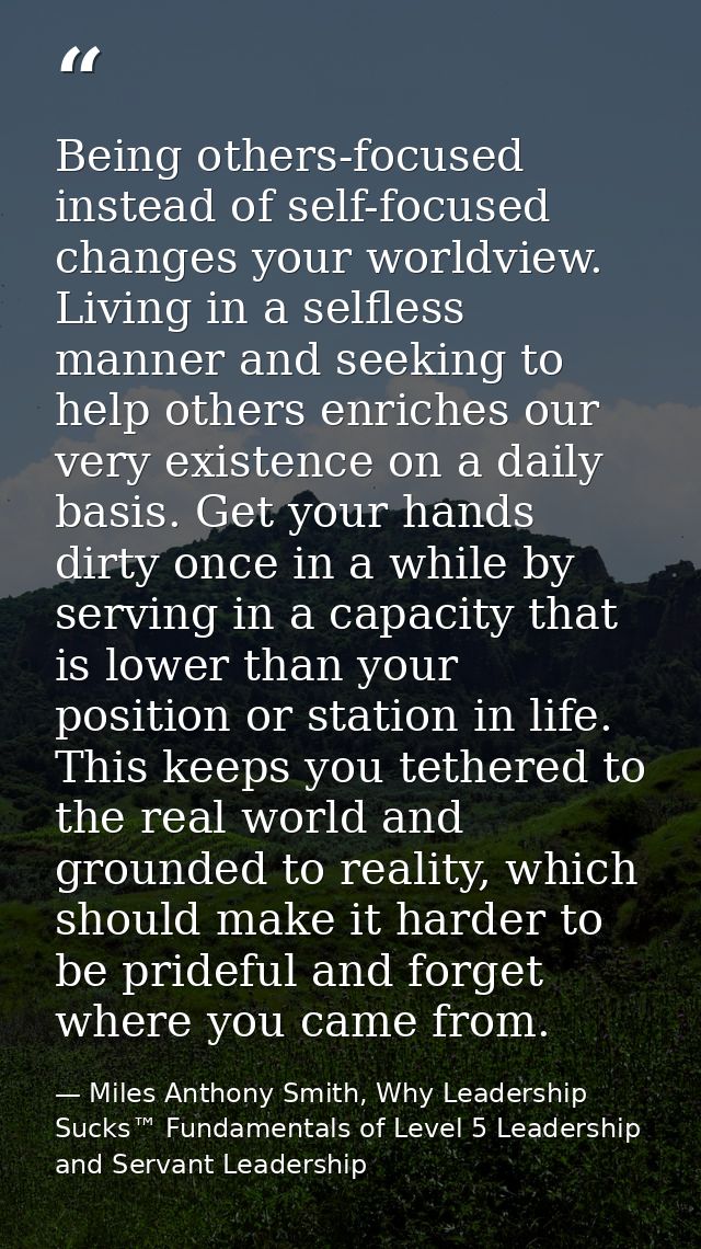 Being others-focused instead of self-focused changes your worldview. Living in a selfless manner and seeking to help oth — Miles Anthony Smith, Why Leadership Sucks™ Fundamentals of Level 5 Leadership and Servant Leadership