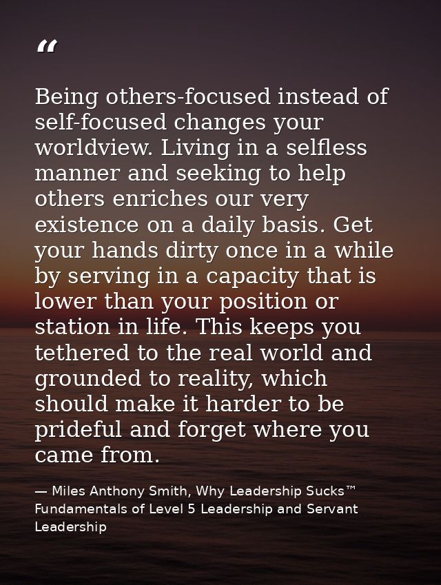 Being others-focused instead of self-focused changes your worldview. Living in a selfless manner and seeking to help oth — Miles Anthony Smith, Why Leadership Sucks™ Fundamentals of Level 5 Leadership and Servant Leadership