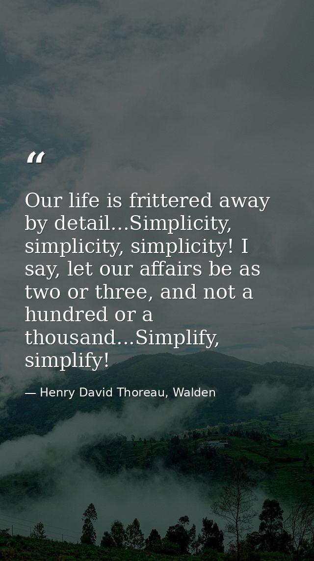 Our life is frittered away by detail...Simplicity, simplicity, simplicity! I say, let our affairs be as two or three, an — Henry David Thoreau, Walden