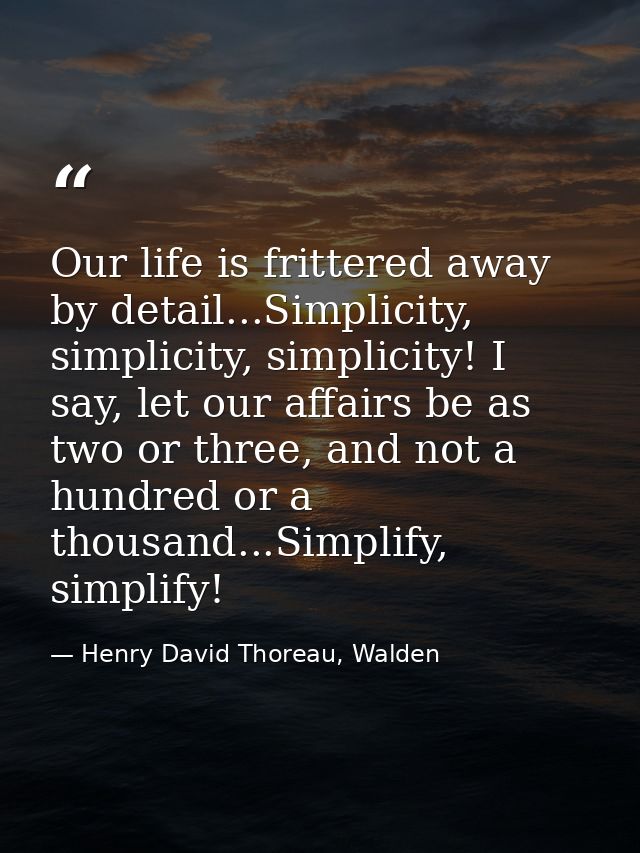 Our life is frittered away by detail...Simplicity, simplicity, simplicity! I say, let our affairs be as two or three, an — Henry David Thoreau, Walden