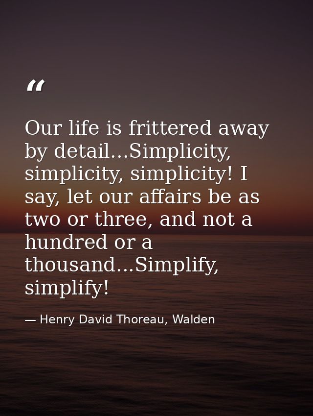 Our life is frittered away by detail...Simplicity, simplicity, simplicity! I say, let our affairs be as two or three, an — Henry David Thoreau, Walden