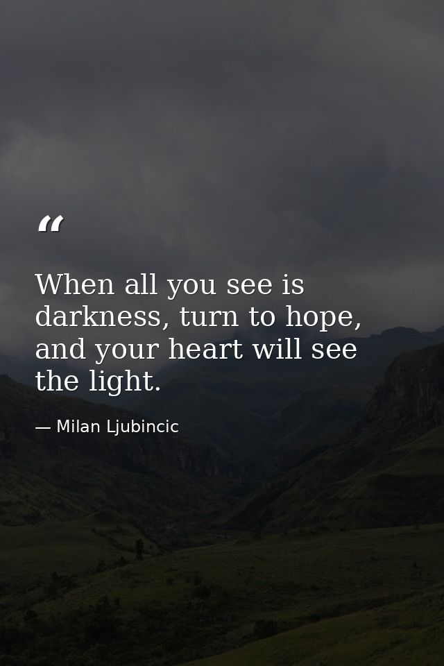 When all you see is darkness, turn to hope, and your heart will see the light. — Milan Ljubincic