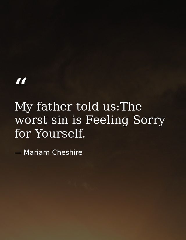 My father told us:The worst sin is Feeling Sorry for Yourself. — Mariam Cheshire