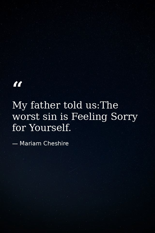 My father told us:The worst sin is Feeling Sorry for Yourself. — Mariam Cheshire