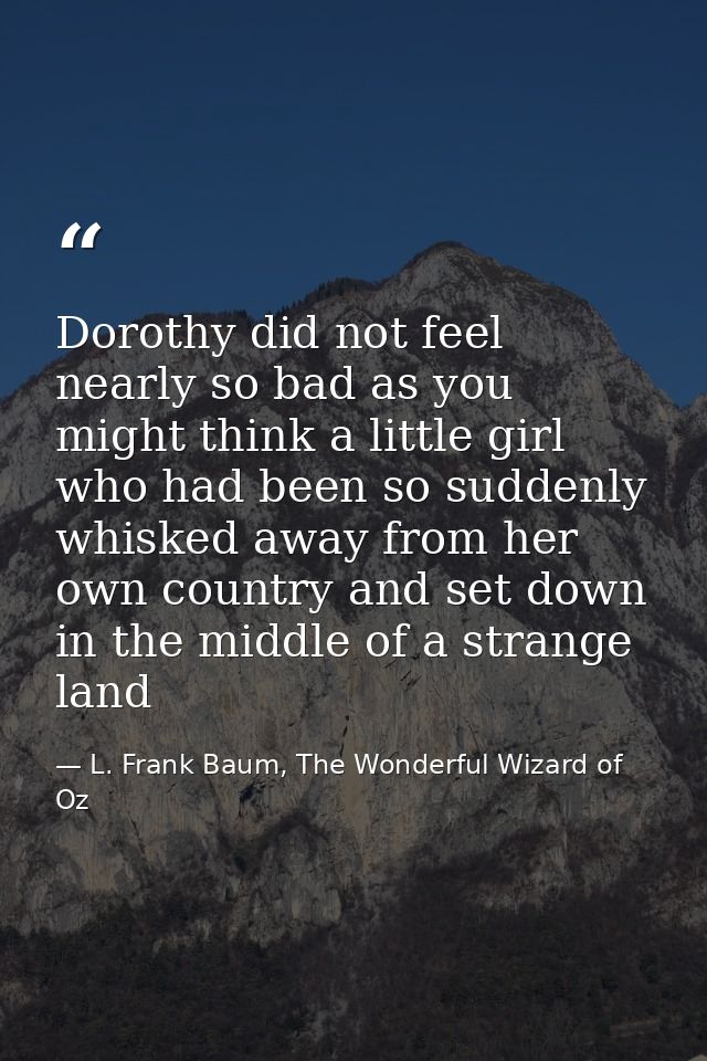 Dorothy did not feel nearly so bad as you might think a little girl who had been so suddenly whisked away from her own c — L. Frank Baum, The Wonderful Wizard of Oz