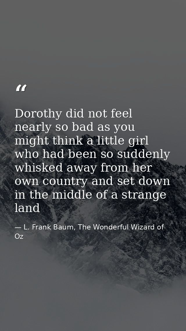 Dorothy did not feel nearly so bad as you might think a little girl who had been so suddenly whisked away from her own c — L. Frank Baum, The Wonderful Wizard of Oz