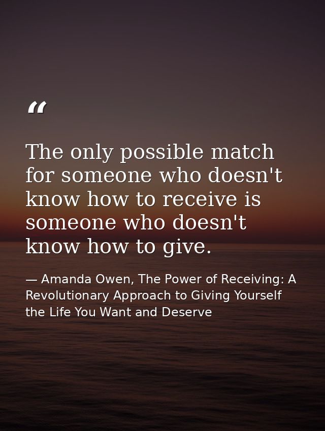 The only possible match for someone who doesn't know how to receive is someone who doesn't know how to give. — Amanda Owen, The Power of Receiving: A Revolutionary Approach to Giving Yourself the Life You Want and Deserve