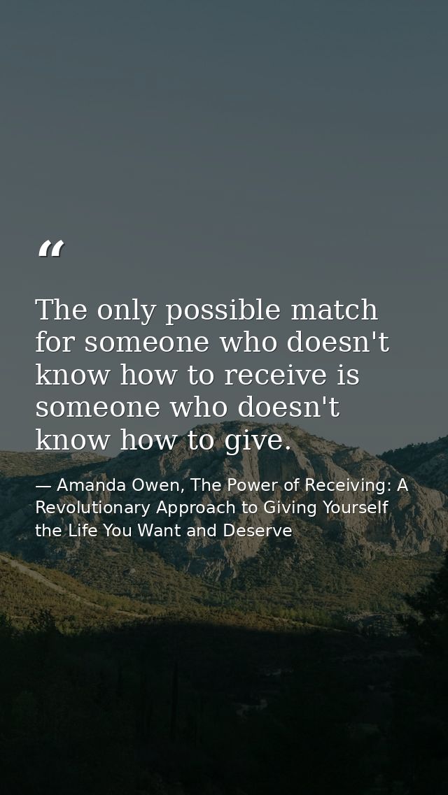 The only possible match for someone who doesn't know how to receive is someone who doesn't know how to give. — Amanda Owen, The Power of Receiving: A Revolutionary Approach to Giving Yourself the Life You Want and Deserve