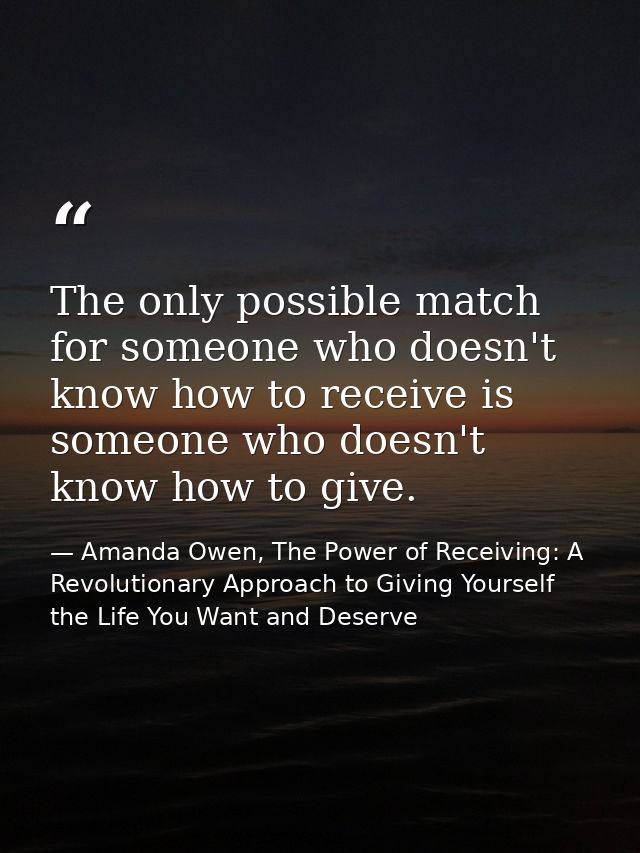 The only possible match for someone who doesn't know how to receive is someone who doesn't know how to give. — Amanda Owen, The Power of Receiving: A Revolutionary Approach to Giving Yourself the Life You Want and Deserve