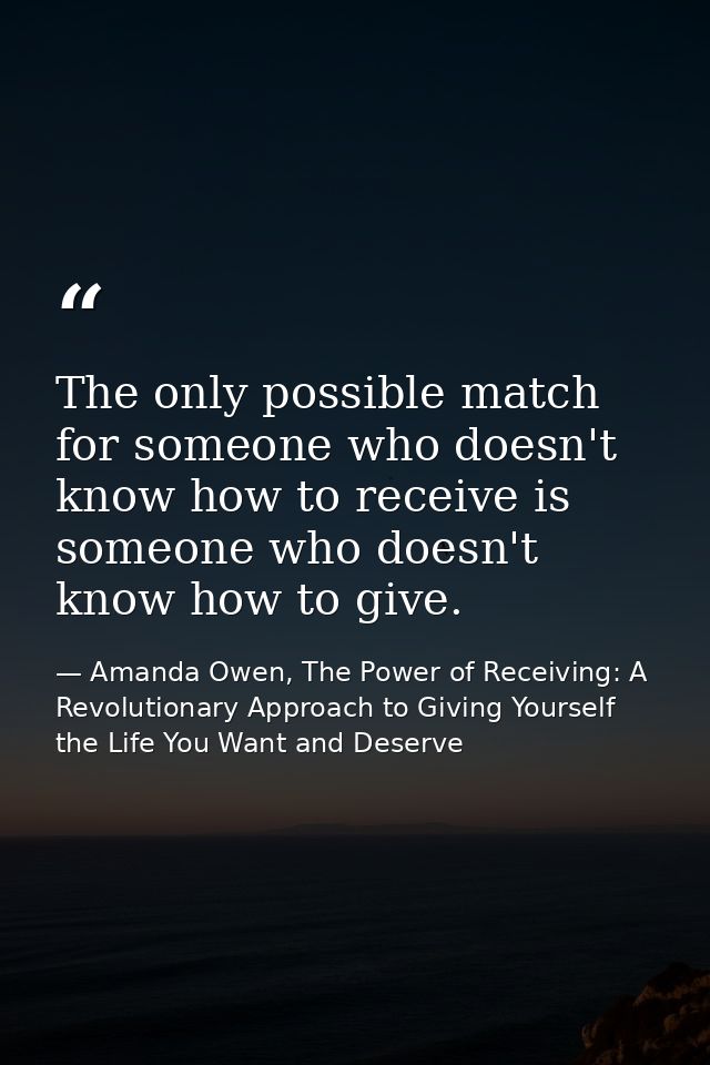 The only possible match for someone who doesn't know how to receive is someone who doesn't know how to give. — Amanda Owen, The Power of Receiving: A Revolutionary Approach to Giving Yourself the Life You Want and Deserve