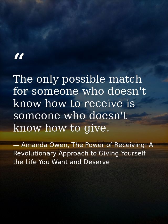 The only possible match for someone who doesn't know how to receive is someone who doesn't know how to give. — Amanda Owen, The Power of Receiving: A Revolutionary Approach to Giving Yourself the Life You Want and Deserve