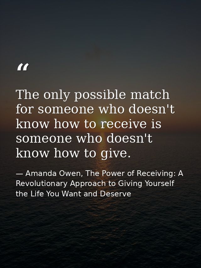 The only possible match for someone who doesn't know how to receive is someone who doesn't know how to give. — Amanda Owen, The Power of Receiving: A Revolutionary Approach to Giving Yourself the Life You Want and Deserve