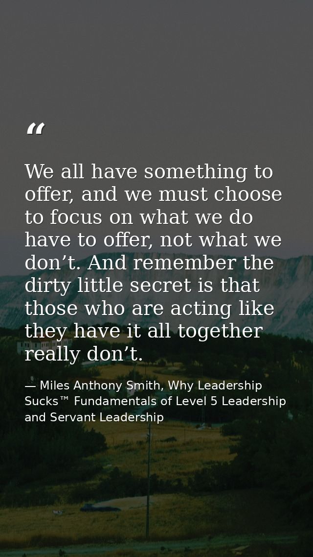 We all have something to offer, and we must choose to focus on what we do have to offer, not what we don’t. And remember — Miles Anthony Smith, Why Leadership Sucks™ Fundamentals of Level 5 Leadership and Servant Leadership