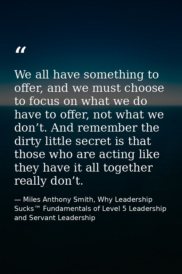 We all have something to offer, and we must choose to focus on what we do have to offer, not what we don’t. And remember — Miles Anthony Smith, Why Leadership Sucks™ Fundamentals of Level 5 Leadership and Servant Leadership