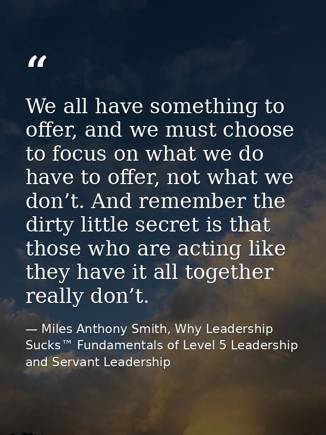 We all have something to offer, and we must choose to focus on what we do have to offer, not what we don’t. And remember — Miles Anthony Smith, Why Leadership Sucks™ Fundamentals of Level 5 Leadership and Servant Leadership