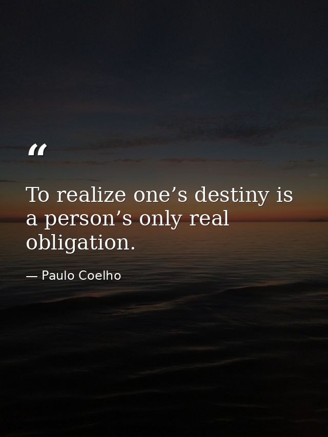 To realize one’s destiny is a person’s only real obligation. — Paulo Coelho