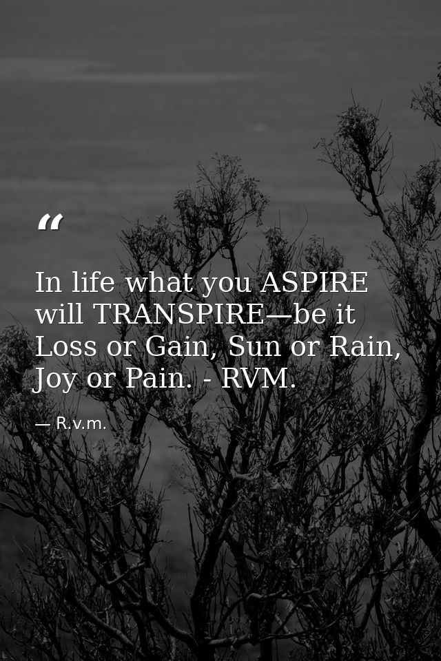 In life what you ASPIRE will TRANSPIRE—be it Loss or Gain, Sun or Rain, Joy or Pain. - RVM. — R.v.m.