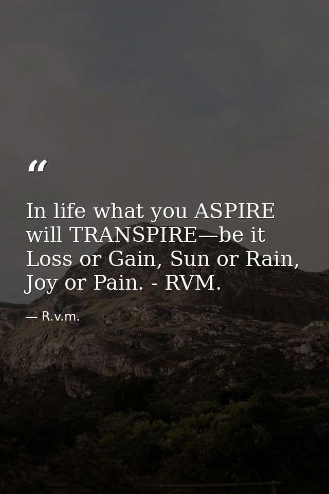 In life what you ASPIRE will TRANSPIRE—be it Loss or Gain, Sun or Rain, Joy or Pain. - RVM. — R.v.m.
