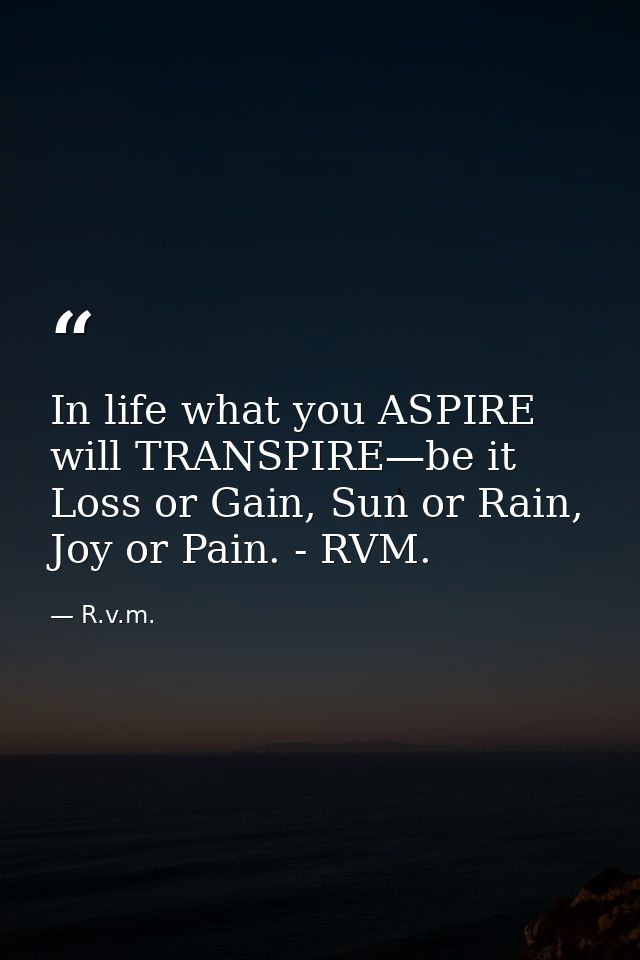 In life what you ASPIRE will TRANSPIRE—be it Loss or Gain, Sun or Rain, Joy or Pain. - RVM. — R.v.m.