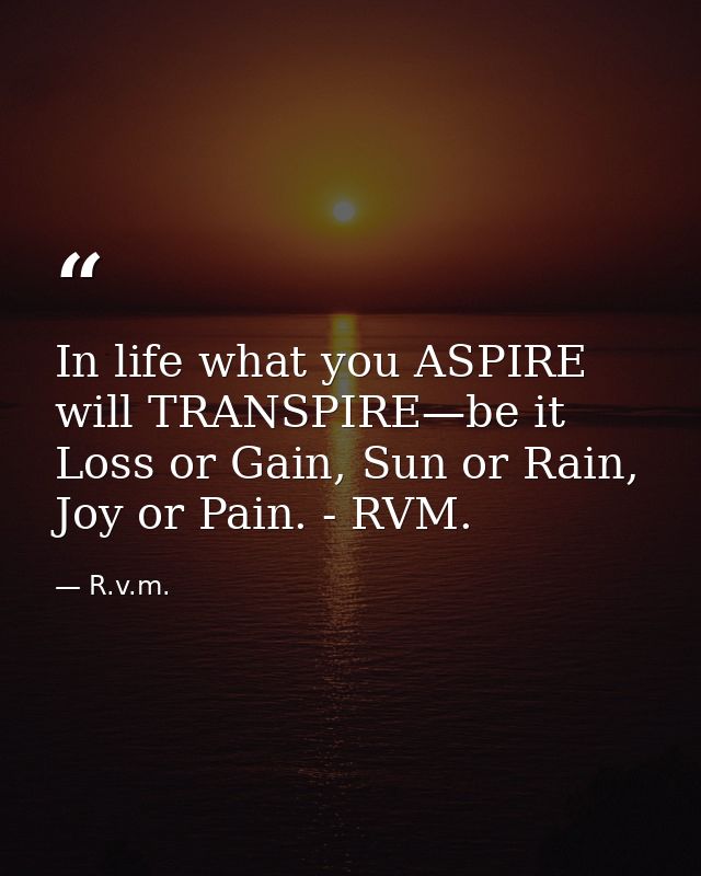 In life what you ASPIRE will TRANSPIRE—be it Loss or Gain, Sun or Rain, Joy or Pain. - RVM. — R.v.m.