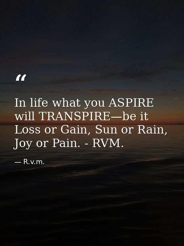 In life what you ASPIRE will TRANSPIRE—be it Loss or Gain, Sun or Rain, Joy or Pain. - RVM. — R.v.m.