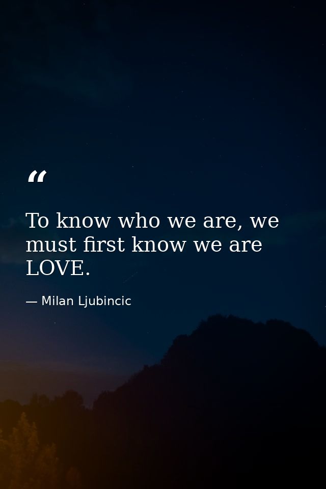 To know who we are, we must first know we are LOVE. — Milan Ljubincic