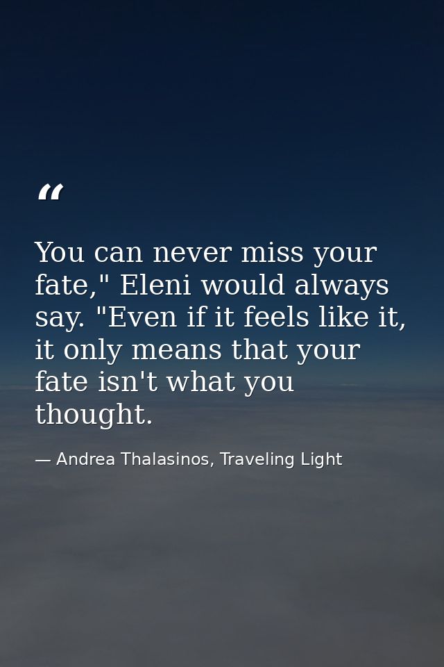 You can never miss your fate," Eleni would always say. "Even if it feels like it, it only means that your fate isn't wha — Andrea Thalasinos, Traveling Light
