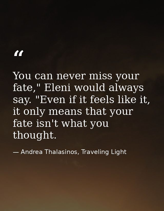 You can never miss your fate," Eleni would always say. "Even if it feels like it, it only means that your fate isn't wha — Andrea Thalasinos, Traveling Light