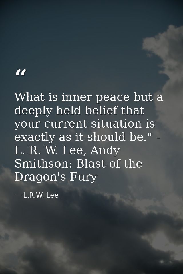 What is inner peace but a deeply held belief that your current situation is exactly as it should be." - L. R. W. Lee, An — L.R.W. Lee