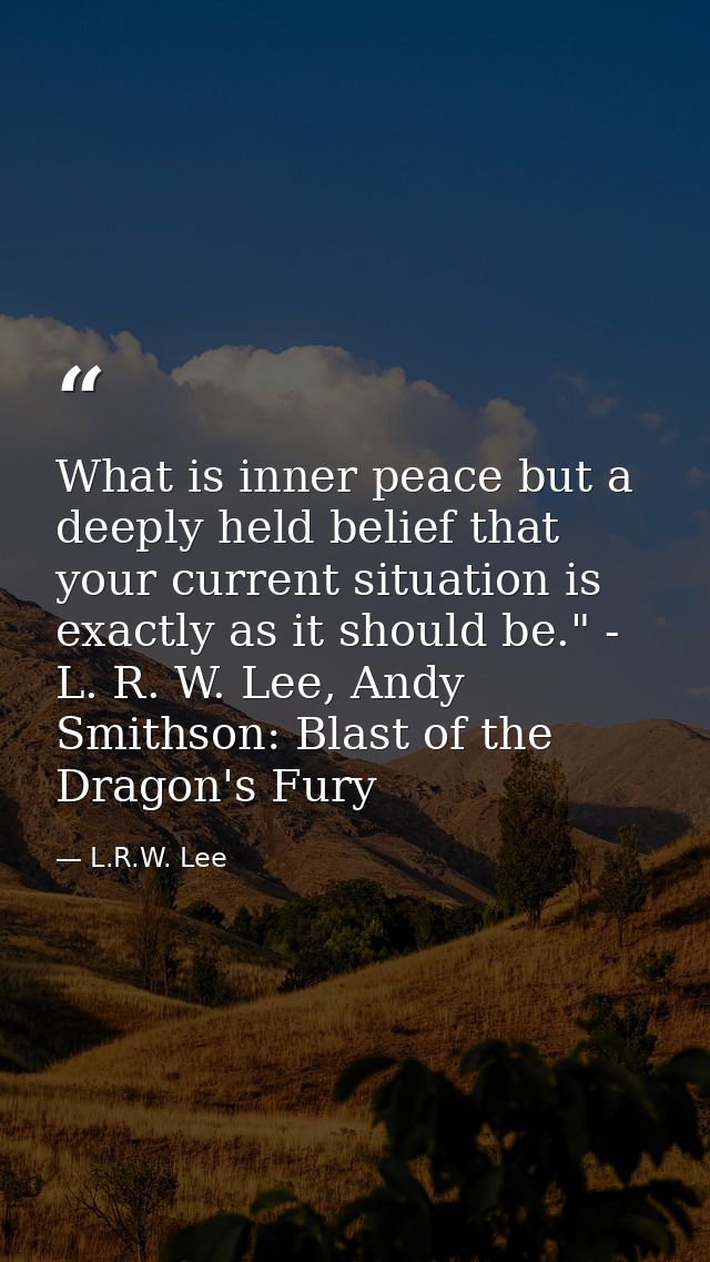 What is inner peace but a deeply held belief that your current situation is exactly as it should be." - L. R. W. Lee, An — L.R.W. Lee