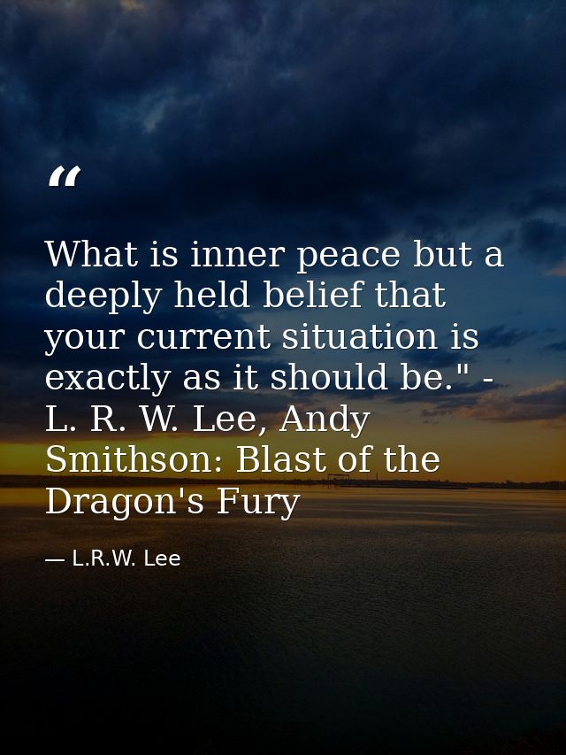 What is inner peace but a deeply held belief that your current situation is exactly as it should be." - L. R. W. Lee, An — L.R.W. Lee
