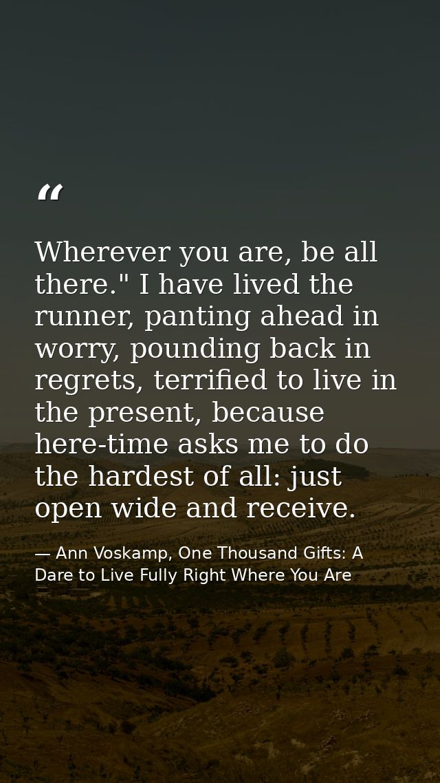 Wherever you are, be all there." I have lived the runner, panting ahead in worry, pounding back in regrets, terrified to — Ann Voskamp, One Thousand Gifts: A Dare to Live Fully Right Where You Are