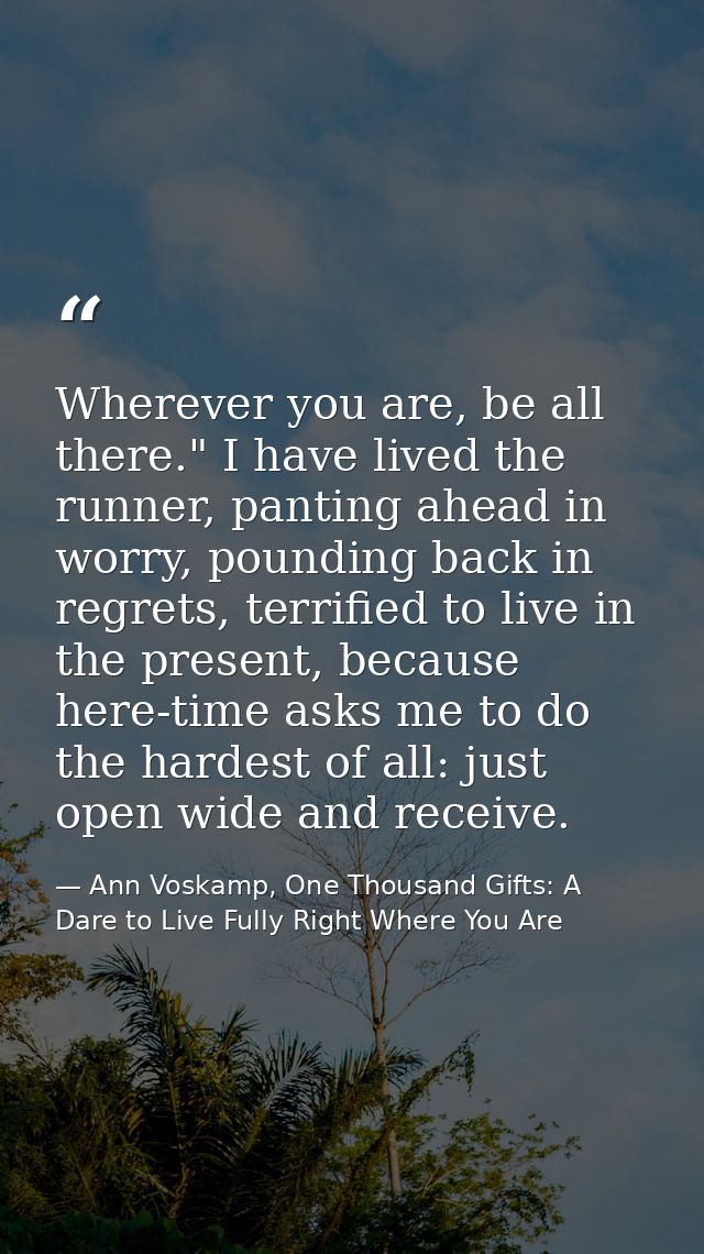 Wherever you are, be all there." I have lived the runner, panting ahead in worry, pounding back in regrets, terrified to — Ann Voskamp, One Thousand Gifts: A Dare to Live Fully Right Where You Are