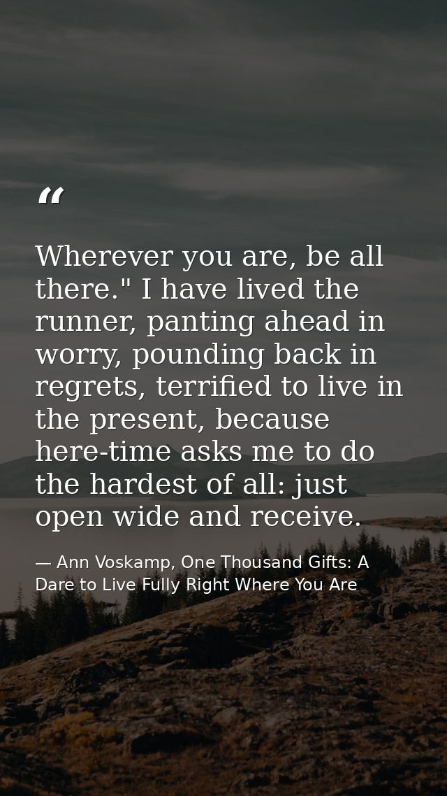 Wherever you are, be all there." I have lived the runner, panting ahead in worry, pounding back in regrets, terrified to — Ann Voskamp, One Thousand Gifts: A Dare to Live Fully Right Where You Are